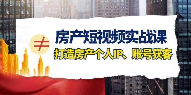 房产-短视频实战课，打造房产个人IP、账号获客（41节课）风钥吧-网创项目资源站-副业项目-创业项目-搞钱项目风钥吧