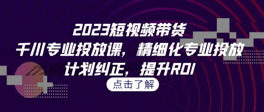 2023短视频带货-千川专业投放课，精细化专业投放，计划纠正，提升ROI风钥吧-网创项目资源站-副业项目-创业项目-搞钱项目风钥吧