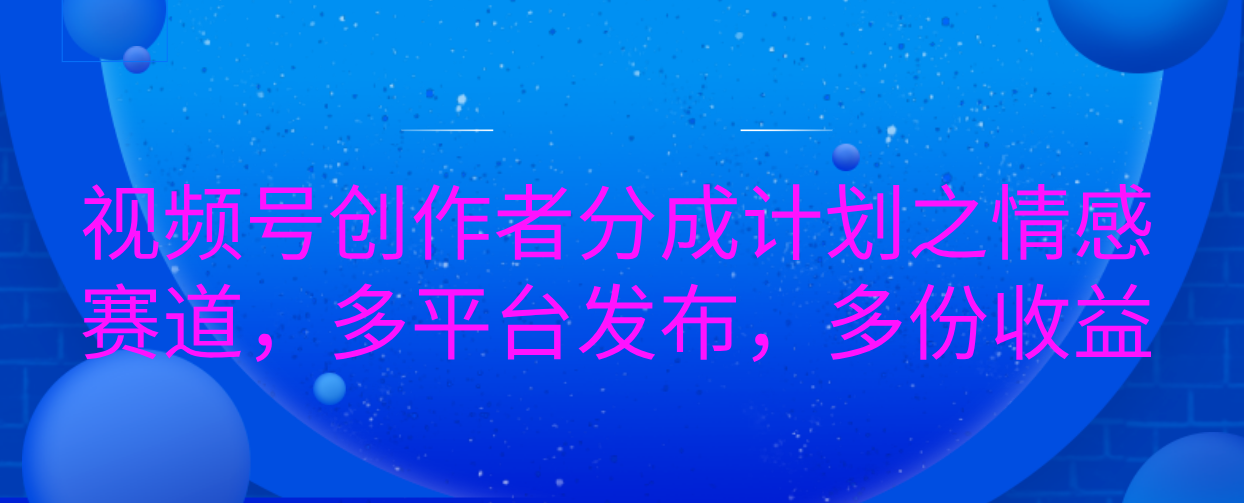 视频号创作者分成计划之情感赛道，多平台发布，多份收益风钥吧-网创项目资源站-副业项目-创业项目-搞钱项目风钥吧