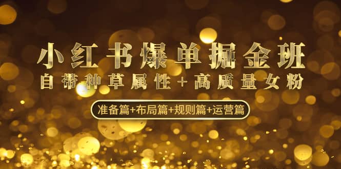 小红书爆单掘金班：自带种草属性+高质量女粉 准备篇+布局篇+规则篇+运营篇风钥吧-网创项目资源站-副业项目-创业项目-搞钱项目风钥吧
