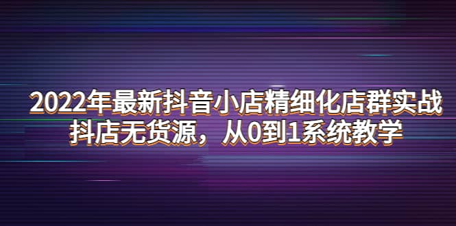 2022年最新抖音小店精细化店群实战，抖店无货源，从0到1系统教学风钥吧-网创项目资源站-副业项目-创业项目-搞钱项目风钥吧