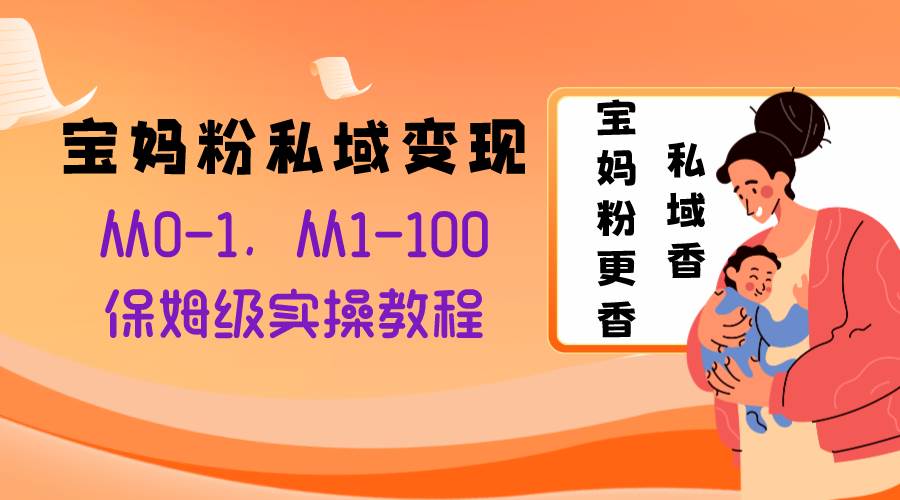 宝妈粉私域变现从0-1，从1-100，保姆级实操教程，长久稳定的变现之法风钥吧-网创项目资源站-副业项目-创业项目-搞钱项目风钥吧