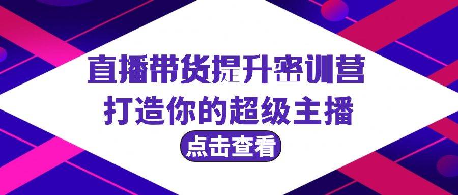 直播带货提升特训营，打造你的超级主播（3节直播课+配套资料）风钥吧-网创项目资源站-副业项目-创业项目-搞钱项目风钥吧