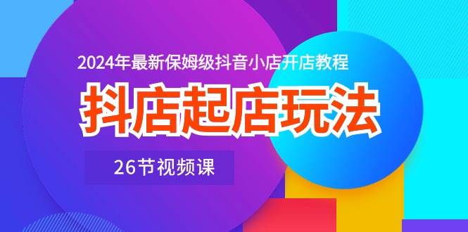 抖店起店玩法，2024年最新保姆级抖音小店开店教程（26节视频课）风钥吧-网创项目资源站-副业项目-创业项目-搞钱项目风钥吧