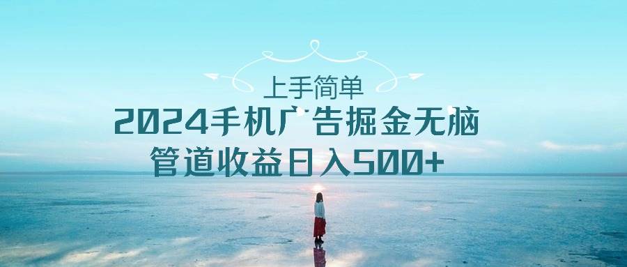 上手简单，2024手机广告掘金无脑，管道收益日入500+风钥吧-网创项目资源站-副业项目-创业项目-搞钱项目风钥吧