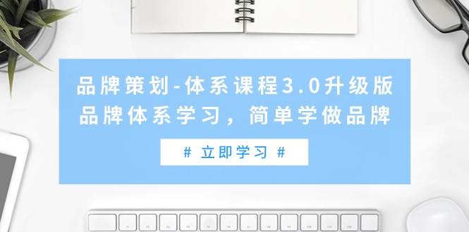 品牌策划-体系课程3.0升级版，品牌体系学习，简单学做品牌（高清无水印）风钥吧-网创项目资源站-副业项目-创业项目-搞钱项目风钥吧