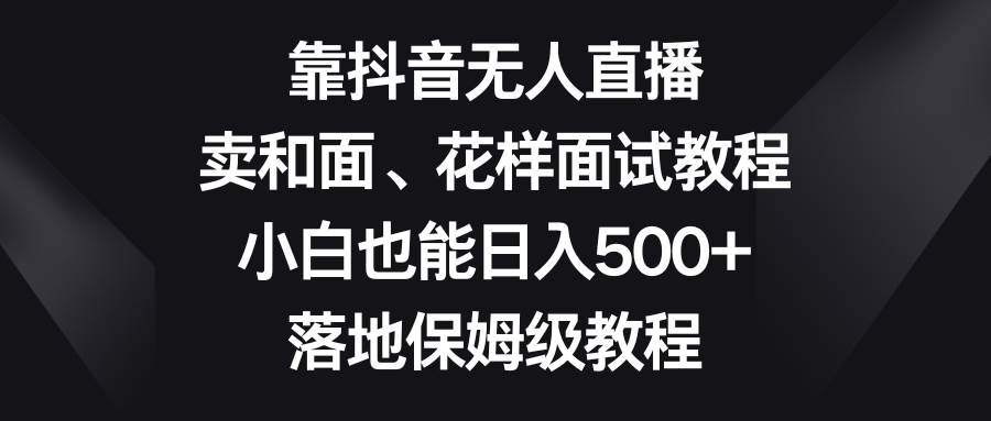 靠抖音无人直播，卖和面、花样面试教程，小白也能日入500+，落地保姆级教程风钥吧-网创项目资源站-副业项目-创业项目-搞钱项目风钥吧