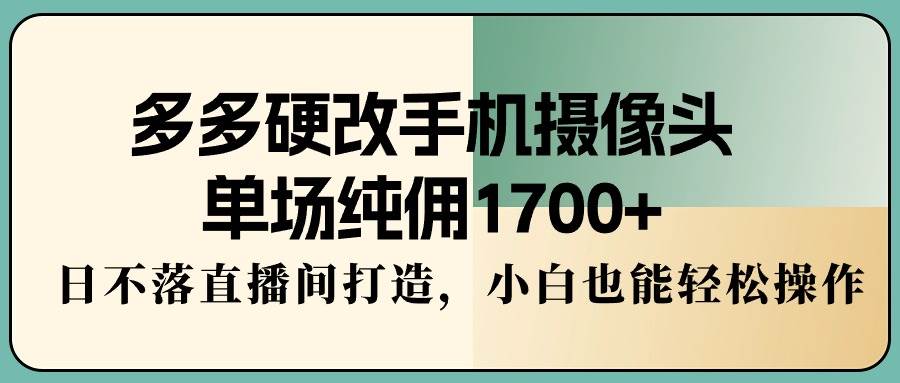 多多硬改手机摄像头，单场纯佣1700+，日不落直播间打造，小白也能轻松操作风钥吧-网创项目资源站-副业项目-创业项目-搞钱项目风钥吧