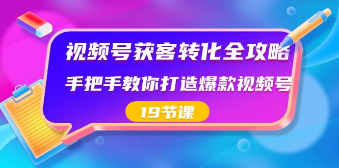 视频号-获客转化全攻略，手把手教你打造爆款视频号（19节课）风钥吧-网创项目资源站-副业项目-创业项目-搞钱项目风钥吧