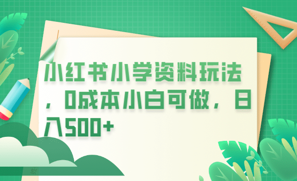 小红书小学资料玩法，0成本小白可做日入500+（教程+资料）风钥吧-网创项目资源站-副业项目-创业项目-搞钱项目风钥吧