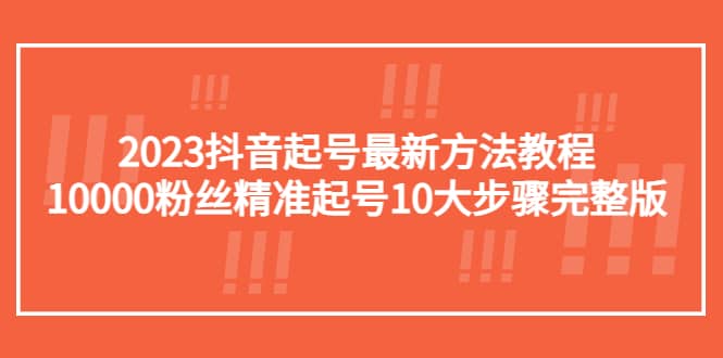 2023抖音起号最新方法教程：10000粉丝精准起号10大步骤完整版风钥吧-网创项目资源站-副业项目-创业项目-搞钱项目风钥吧