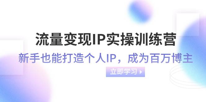 流量变现-IP实操训练营：新手也能打造个人IP，成为百万博主（46节课）风钥吧-网创项目资源站-副业项目-创业项目-搞钱项目风钥吧