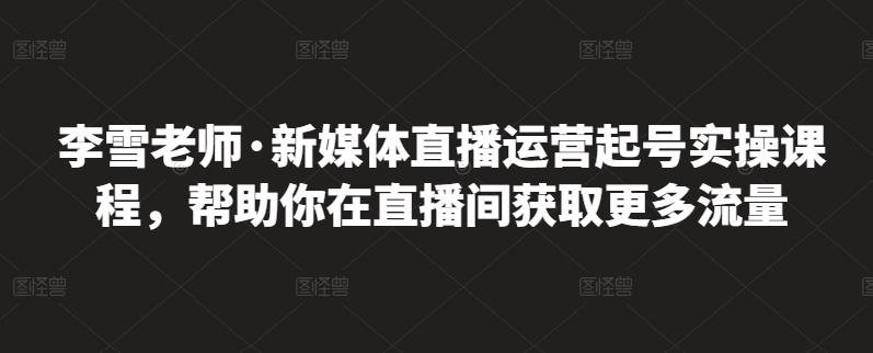 李雪老师·新媒体直播运营起号实操课程，帮助你在直播间获取更多流量风钥吧-网创项目资源站-副业项目-创业项目-搞钱项目风钥吧