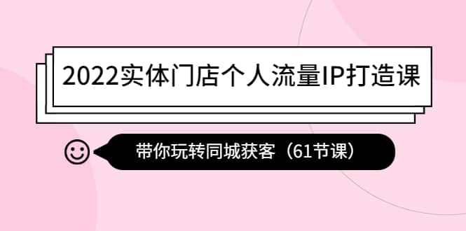 2022实体门店个人流量IP打造课：带你玩转同城获客（61节课）风钥吧-网创项目资源站-副业项目-创业项目-搞钱项目风钥吧
