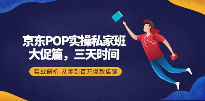京东POP实操私家班：大促篇，3天时间，实战剖析-从零到百万爆款店铺风钥吧-网创项目资源站-副业项目-创业项目-搞钱项目风钥吧