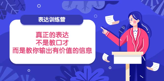 表达训练营：真正的表达，不是教口才，而是教你输出有价值的信息！风钥吧-网创项目资源站-副业项目-创业项目-搞钱项目风钥吧