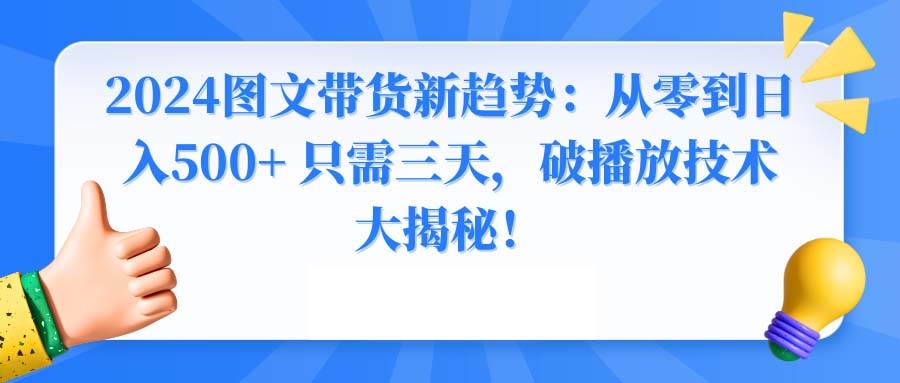 2024图文带货新趋势：从零到日入500+ 只需三天，破播放技术大揭秘！风钥吧-网创项目资源站-副业项目-创业项目-搞钱项目风钥吧