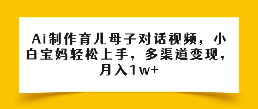 Ai制作育儿母子对话视频，小白宝妈轻松上手，多渠道变现，月入1w+风钥吧-网创项目资源站-副业项目-创业项目-搞钱项目风钥吧
