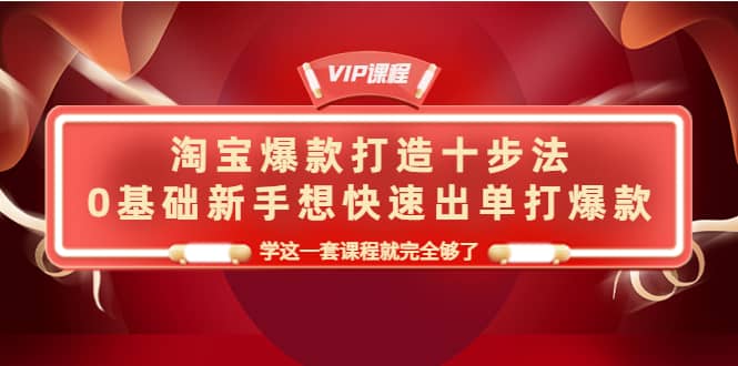 淘宝爆款打造十步法，0基础新手想快速出单打爆款，学这一套课程就完全够了风钥吧-网创项目资源站-副业项目-创业项目-搞钱项目风钥吧