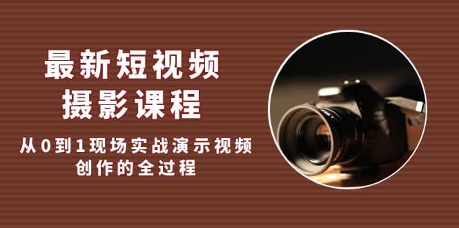 最新短视频·摄影课程，从0到1现场实战演示视频创作的全过程风钥吧-网创项目资源站-副业项目-创业项目-搞钱项目风钥吧