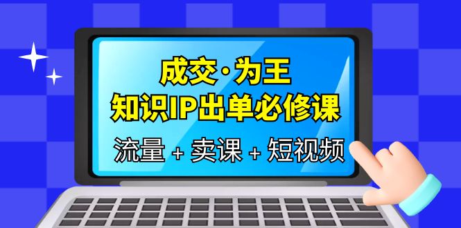 成交·为王，知识·IP出单必修课（流量+卖课+短视频）风钥吧-网创项目资源站-副业项目-创业项目-搞钱项目风钥吧