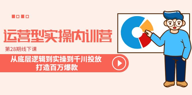 运营型实操内训营-第28期线下课 从底层逻辑到实操到千川投放 打造百万爆款风钥吧-网创项目资源站-副业项目-创业项目-搞钱项目风钥吧