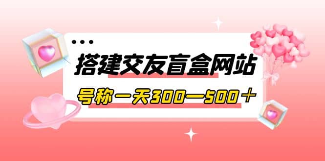 搭建交友盲盒网站，号称一天300—500＋【源码+教程】风钥吧-网创项目资源站-副业项目-创业项目-搞钱项目风钥吧