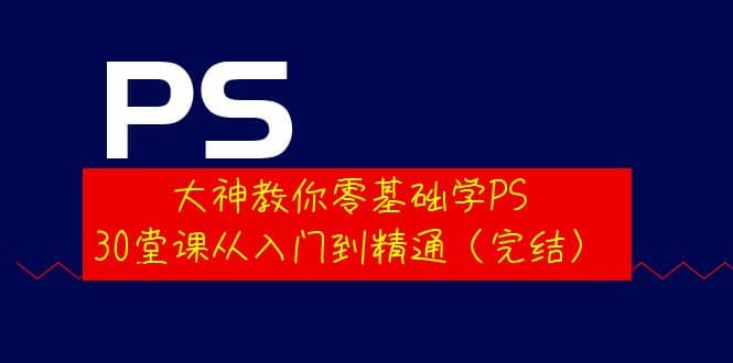 大神教你零基础学PS，30堂课从入门到精通（完结）风钥吧-网创项目资源站-副业项目-创业项目-搞钱项目风钥吧