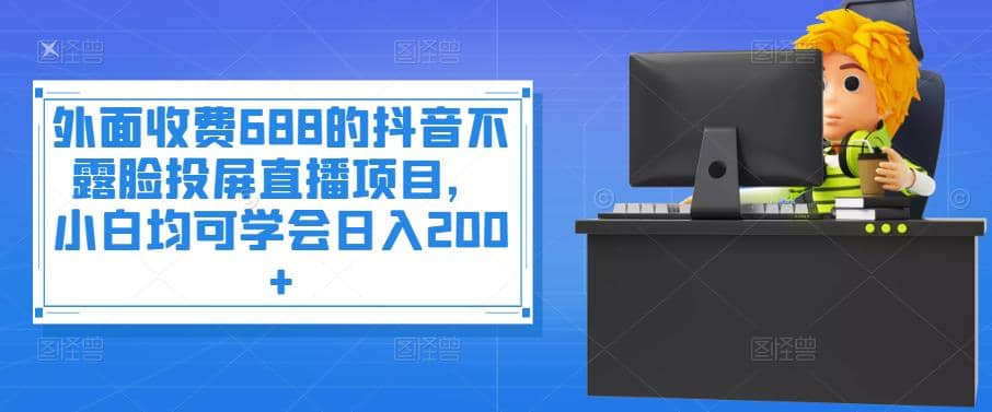 外面收费688的抖音不露脸投屏直播项目，小白均可学会日入200+风钥吧-网创项目资源站-副业项目-创业项目-搞钱项目风钥吧