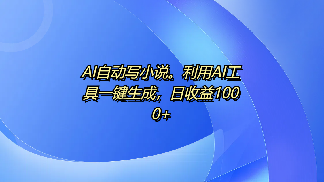 AI自动写小说。利用AI工具一键生成，日收益1000+风钥吧-网创项目资源站-副业项目-创业项目-搞钱项目风钥吧