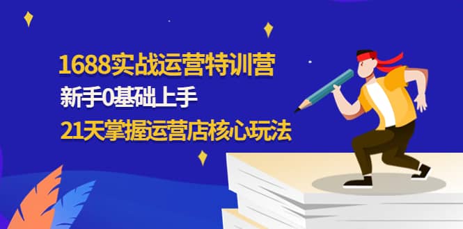 1688实战特训营：新手0基础上手，21天掌握运营店核心玩法风钥吧-网创项目资源站-副业项目-创业项目-搞钱项目风钥吧