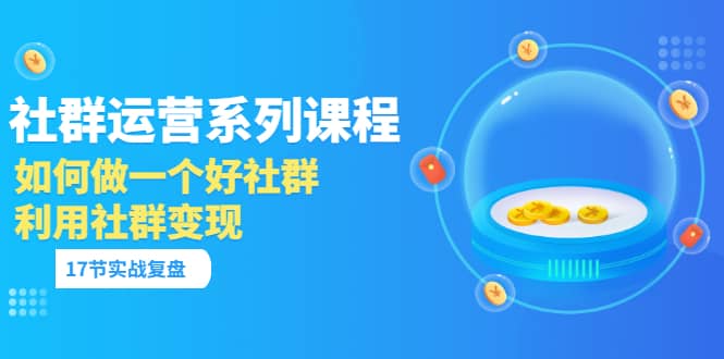 「社群运营系列课程」如何做一个好社群，利用社群变现（17节实战复盘）风钥吧-网创项目资源站-副业项目-创业项目-搞钱项目风钥吧