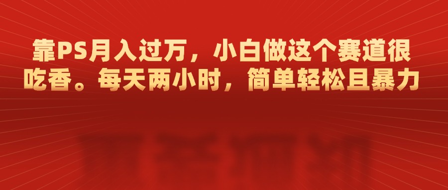 靠PS月入过万，每天两小时，简单轻松且暴，小白做这个赛道很吃香风钥吧-网创项目资源站-副业项目-创业项目-搞钱项目风钥吧