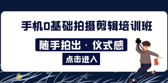 2023手机0基础拍摄剪辑培训班：随手拍出·仪式感风钥吧-网创项目资源站-副业项目-创业项目-搞钱项目风钥吧