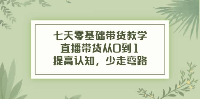 七天零基础带货教学，直播带货从0到1，提高认知，少走弯路风钥吧-网创项目资源站-副业项目-创业项目-搞钱项目风钥吧