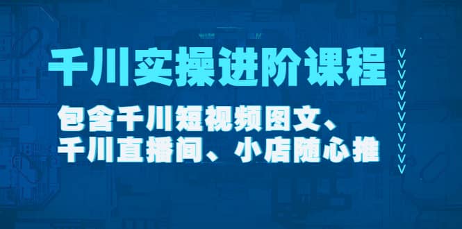 千川实操进阶课程（11月更新）包含千川短视频图文、千川直播间、小店随心推风钥吧-网创项目资源站-副业项目-创业项目-搞钱项目风钥吧