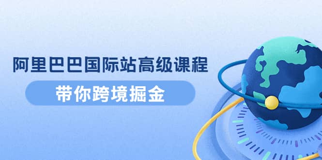 阿里巴巴国际站高级课程：带你跨境掘金，选品+优化+广告+推广风钥吧-网创项目资源站-副业项目-创业项目-搞钱项目风钥吧