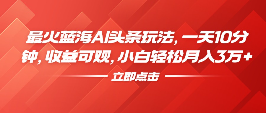 最火蓝海AI头条玩法，一天10分钟，收益可观，小白轻松月入3万+风钥吧-网创项目资源站-副业项目-创业项目-搞钱项目风钥吧