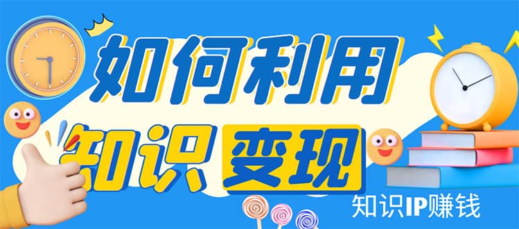 知识IP变现训练营：手把手带你如何做知识IP赚钱，助你逆袭人生风钥吧-网创项目资源站-副业项目-创业项目-搞钱项目风钥吧