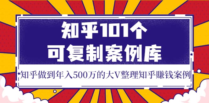 知乎101个可复制案例库，知乎做到年入500万的大V整理知乎賺钱案例风钥吧-网创项目资源站-副业项目-创业项目-搞钱项目风钥吧