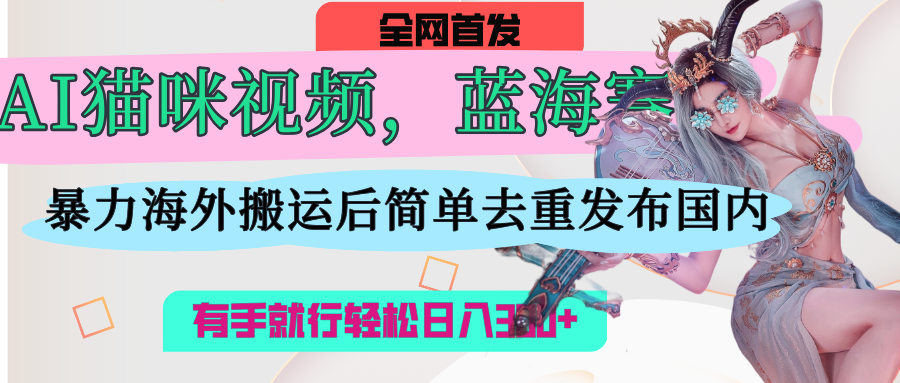AI猫咪视频蓝海赛道，操作简单，直接海外搬运，简单去重，操作简单，有手就行日入500+风钥吧-网创项目资源站-副业项目-创业项目-搞钱项目风钥吧