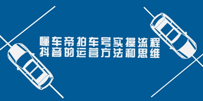 懂车帝拍车号实操流程：抖音的运营方法和思维（价值699元）风钥吧-网创项目资源站-副业项目-创业项目-搞钱项目风钥吧