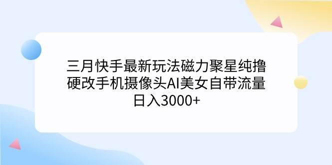 三月快手最新玩法磁力聚星纯撸，硬改手机摄像头AI美女自带流量日入3000+…风钥吧-网创项目资源站-副业项目-创业项目-搞钱项目风钥吧