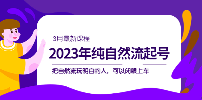 2023年纯自然流·起号课程，把自然流·玩明白的人 可以闭眼上车（3月更新）风钥吧-网创项目资源站-副业项目-创业项目-搞钱项目风钥吧