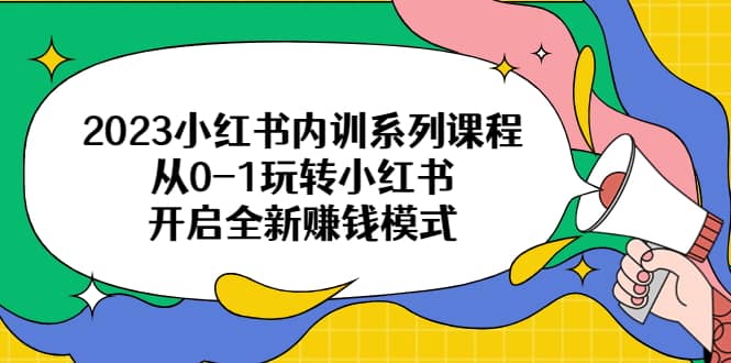 2023小红书内训系列课程，从0-1玩转小红书，开启全新赚钱模式风钥吧-网创项目资源站-副业项目-创业项目-搞钱项目风钥吧