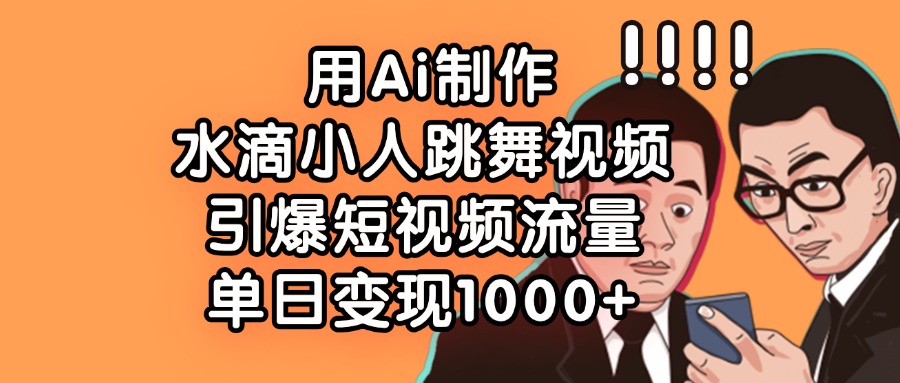 用Ai制作水滴小人跳舞视频，引爆短视频流量，单日变现1000+风钥吧-网创项目资源站-副业项目-创业项目-搞钱项目风钥吧