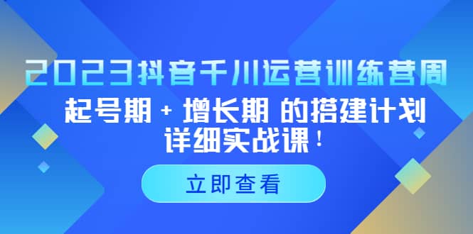 2023抖音千川运营训练营，起号期+增长期 的搭建计划详细实战课风钥吧-网创项目资源站-副业项目-创业项目-搞钱项目风钥吧