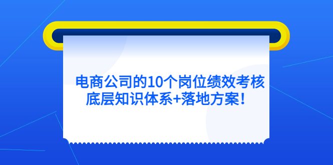电商公司的10个岗位绩效考核的底层知识体系+落地方案风钥吧-网创项目资源站-副业项目-创业项目-搞钱项目风钥吧