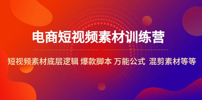 电商短视频素材训练营：短视频素材底层逻辑 爆款脚本 万能公式 混剪素材等风钥吧-网创项目资源站-副业项目-创业项目-搞钱项目风钥吧