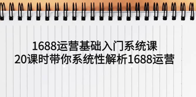 1688运营基础入门系统课，20课时带你系统性解析1688运营风钥吧-网创项目资源站-副业项目-创业项目-搞钱项目风钥吧